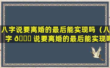 八字说要离婚的最后能实现吗（八字 🐟 说要离婚的最后能实现吗是真的吗）